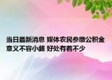 当日最新消息 媒体农民参缴公积金意义不容小觑 好处有着不少