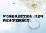 啤酒鸭的做法家常做法（啤酒鸭的做法 家常做法推荐）