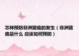怎样预防非洲猪瘟的发生（非洲猪瘟是什么 应该如何预防）