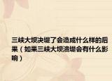 三峡大坝决堤了会造成什么样的后果（如果三峡大坝溃堤会有什么影响）