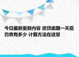 今日最新更新内容 房贷逾期一天后罚息有多少 计算方法在这里