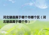 河北雄县属于哪个市哪个区（河北雄县属于哪个市）
