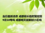 当日最新消息 成都延长临时管控到9月10号吗 成都明天能解封小区吗