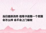 当日最新消息 信用卡逾期一个星期会怎么样 会不会上门催收