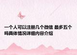 一个人可以注册几个微信 最多五个吗具体情况详细内容介绍