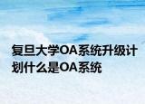 复旦大学OA系统升级计划什么是OA系统
