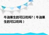 牛油果生的可以吃吗?（牛油果生的可以吃吗）