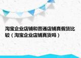 淘宝企业店铺和普通店铺真假货比较（淘宝企业店铺真货吗）