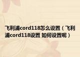 飞利浦cord118怎么设置（飞利浦cord118设置 如何设置呢）