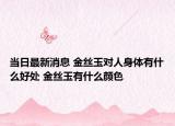 当日最新消息 金丝玉对人身体有什么好处 金丝玉有什么颜色