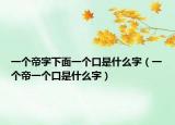 一个帝字下面一个口是什么字（一个帝一个口是什么字）