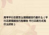 高考平行志愿怎么填填报技巧是什么（平行志愿填报技巧有哪些 平行志愿方式有什么好处）