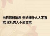 当日最新消息 贵妃镯什么人不宜戴 这几类人不适合戴