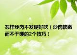怎样炒肉不发硬好吃（炒肉软嫩而不干硬的2个技巧）