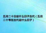 五月二十日是什么日子古代（五月二十号在古代是什么日子）