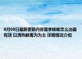 9月08日最新更新内容夏季咳嗽怎么治最有效 以清热解毒为为主 详细情况介绍