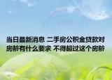 当日最新消息 二手房公积金贷款对房龄有什么要求 不得超过这个房龄