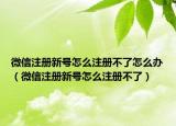 微信注册新号怎么注册不了怎么办（微信注册新号怎么注册不了）