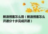 新浪博客怎么用（新浪博客怎么开通分十步完成开通）