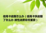 信用卡逾期怎么办（信用卡快逾期了怎么办 理性消费非常重要）