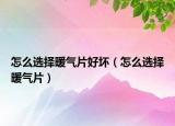 怎么选择暖气片好坏（怎么选择暖气片）