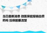 当日最新消息 微医保能报销自费药吗 投保前要清楚