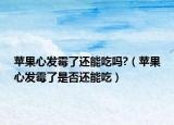 苹果心发霉了还能吃吗?（苹果心发霉了是否还能吃）