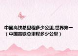 中国高铁总里程多少公里,世界第一（中国高铁总里程多少公里）
