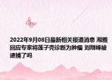 2022年9月08日最新相关报道消息 湘雅回应专家将莲子壳诊断为肿瘤 刘翔峰被逮捕了吗