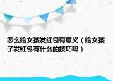 怎么给女孩发红包有意义（给女孩子发红包有什么的技巧吗）