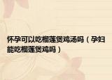 怀孕可以吃榴莲煲鸡汤吗（孕妇能吃榴莲煲鸡吗）