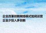 企业改革创新网络模式如何运营 企业少投入多创新