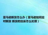 亚马逊断货怎么办（亚马逊如何应对断货 断货时应该怎么处理）