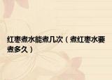 红枣煮水能煮几次（煮红枣水要煮多久）