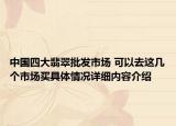 中国四大翡翠批发市场 可以去这几个市场买具体情况详细内容介绍