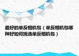 最好的单反相机包（单反相机包哪种好如何挑选单反相机包）