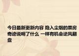 今日最新更新内容 隐入尘烟的票房奇迹说明了什么 一样有机会逆风翻盘