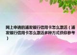 网上申请的浦发银行信用卡怎么激活（浦发银行信用卡怎么激活多种方式供你参考）