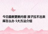 今日最新更新内容 孩子拉不出来屎怎么办 5大方法介绍