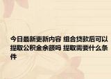 今日最新更新内容 组合贷款后可以提取公积金余额吗 提取需要什么条件