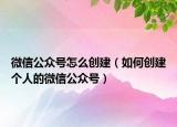 微信公众号怎么创建（如何创建个人的微信公众号）