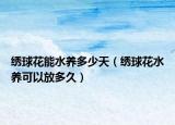 绣球花能水养多少天（绣球花水养可以放多久）