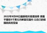 2022年9月08日最新相关报道消息 袁隆平曾拒5千美元月薪留在国内 让自己的祖国因此而受益