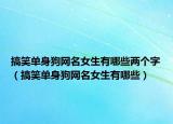 搞笑单身狗网名女生有哪些两个字（搞笑单身狗网名女生有哪些）