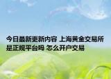 今日最新更新内容 上海黄金交易所是正规平台吗 怎么开户交易