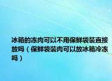 冰箱的冻肉可以不用保鲜袋装直接放吗（保鲜袋装肉可以放冰箱冷冻吗）