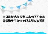 当日最新消息 要想长寿老了不痴呆只需勤于用它40岁以上都应该看看