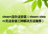 steam没办法安装（steam steam无法安装三种解决方法推荐）