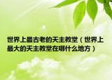 世界上最古老的天主教堂（世界上最大的天主教堂在哪什么地方）