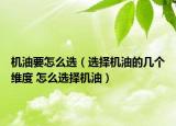 机油要怎么选（选择机油的几个维度 怎么选择机油）